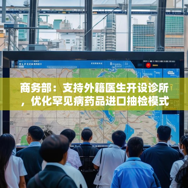 商务部：支持外籍医生开设诊所，优化罕见病药品进口抽检模式