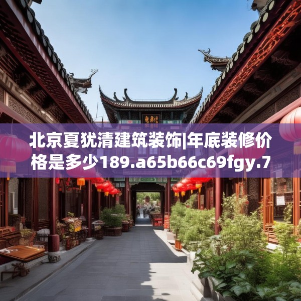 北京夏犹清建筑装饰|年底装修价格是多少189.a65b66c69fgy.76fghfd