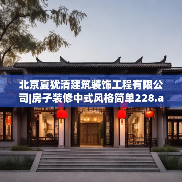 北京夏犹清建筑装饰工程有限公司|房子装修中式风格简单228.a104b105c108fgy.115lkjl