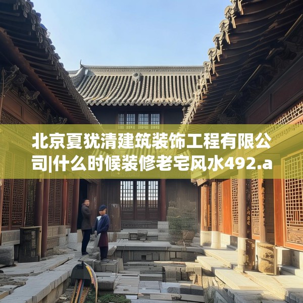 北京夏犹清建筑装饰工程有限公司|什么时候装修老宅风水492.a368b369c372fgy.379dsfds