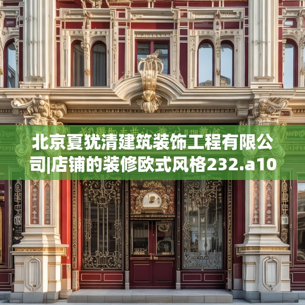 北京夏犹清建筑装饰工程有限公司|店铺的装修欧式风格232.a108b109c112fgy.119dewqe