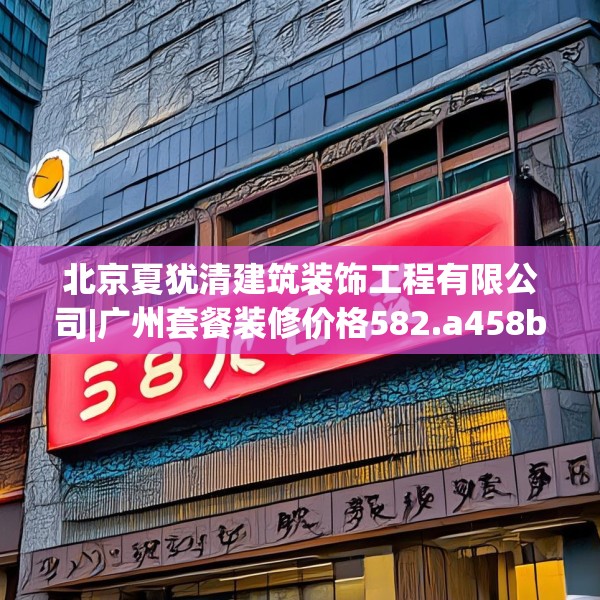 北京夏犹清建筑装饰工程有限公司|广州套餐装修价格582.a458b459c462fgy.469dsfds