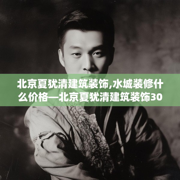 北京夏犹清建筑装饰,水城装修什么价格—北京夏犹清建筑装饰308.a184b185c188fgy.19576674