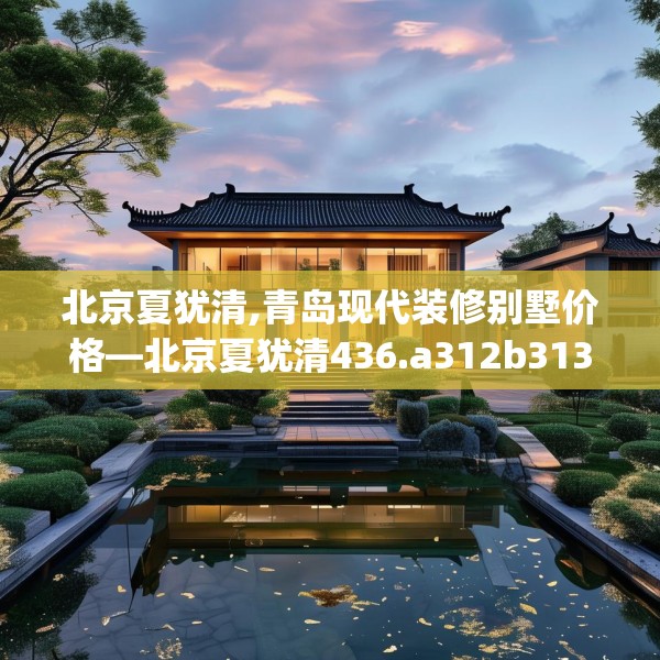北京夏犹清,青岛现代装修别墅价格—北京夏犹清436.a312b313c316fgy.323htyj
