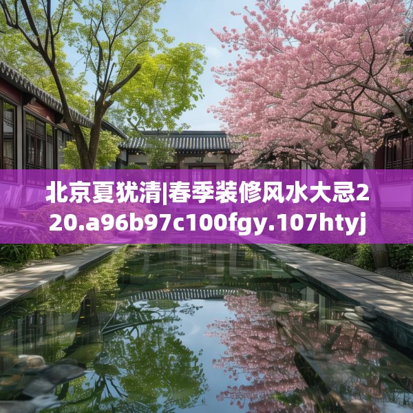 北京夏犹清|春季装修风水大忌220.a96b97c100fgy.107htyj