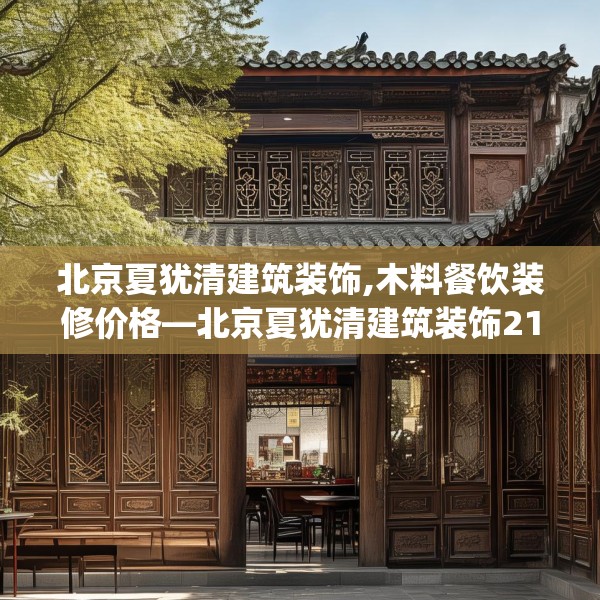 北京夏犹清建筑装饰,木料餐饮装修价格—北京夏犹清建筑装饰216.a92b93c96fgy.103nbn