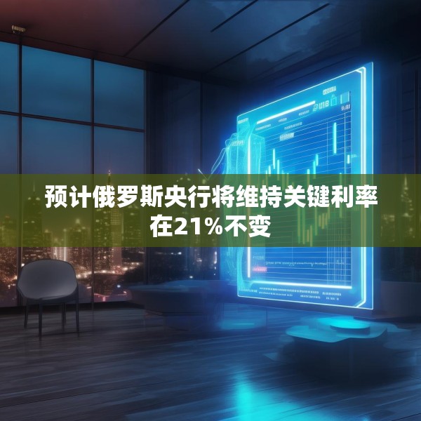 预计俄罗斯央行将维持关键利率在21%不变