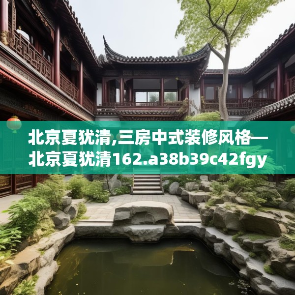 北京夏犹清,三房中式装修风格—北京夏犹清162.a38b39c42fgy.49nbn