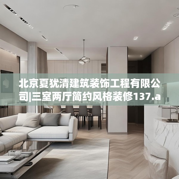 北京夏犹清建筑装饰工程有限公司|三室两厅简约风格装修137.a13b14c17fgy.24cvcx