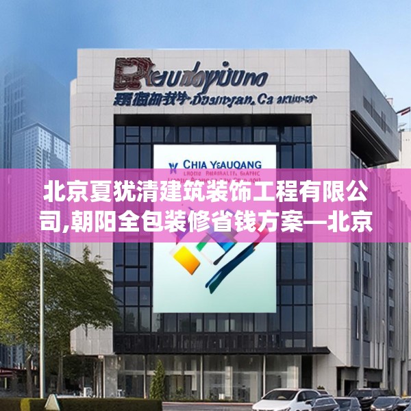 北京夏犹清建筑装饰工程有限公司,朝阳全包装修省钱方案—北京夏犹清建筑装饰工程有限公司381.a257b258c261fgy.268uyk