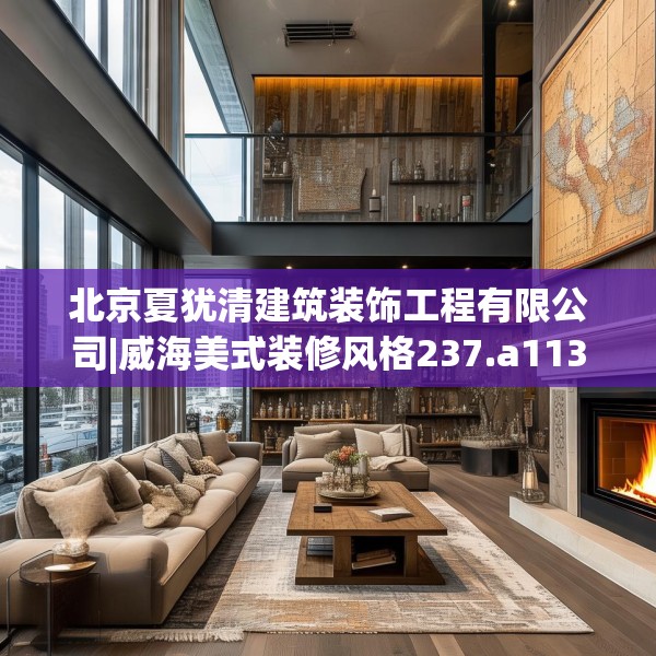 北京夏犹清建筑装饰工程有限公司|威海美式装修风格237.a113b114c117fgy.124uyk