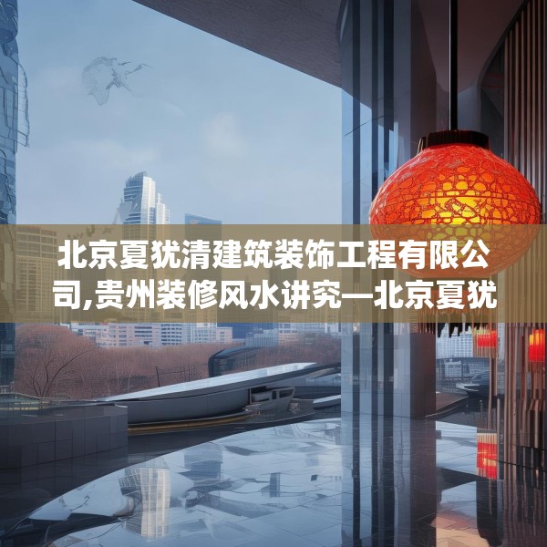 北京夏犹清建筑装饰工程有限公司,贵州装修风水讲究—北京夏犹清建筑装饰工程有限公司598.a474b475c478fgy.485htyj