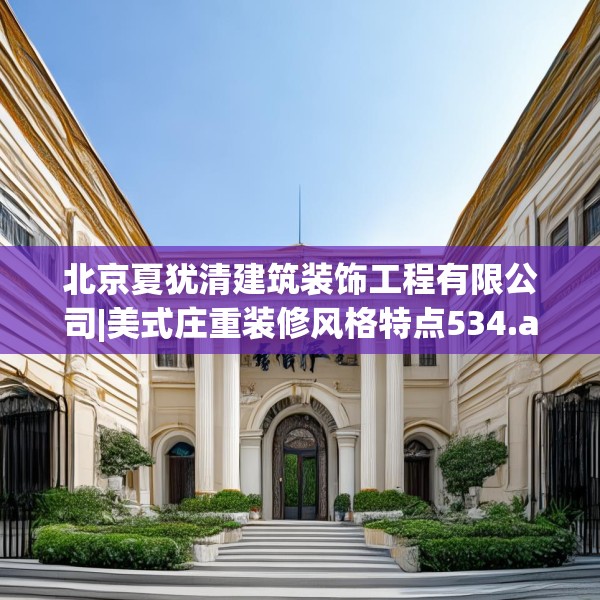 北京夏犹清建筑装饰工程有限公司|美式庄重装修风格特点534.a410b411c414fgy.421lkjl