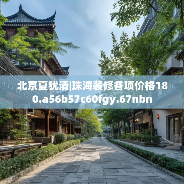 北京夏犹清|珠海装修各项价格180.a56b57c60fgy.67nbn