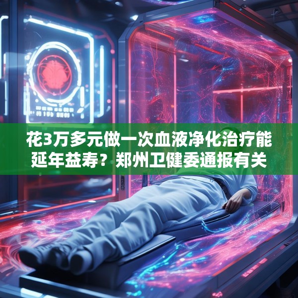 花3万多元做一次血液净化治疗能延年益寿？郑州卫健委通报有关查处情况