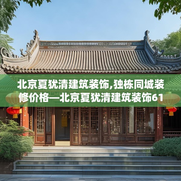 北京夏犹清建筑装饰,独栋同城装修价格—北京夏犹清建筑装饰615.a491b492c495fgy.502uyk
