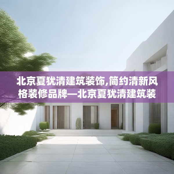 北京夏犹清建筑装饰,简约清新风格装修品牌—北京夏犹清建筑装饰424.a300b301c304fgy.311sdA