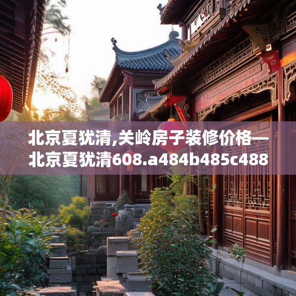 北京夏犹清,关岭房子装修价格—北京夏犹清608.a484b485c488fgy.495xczxv