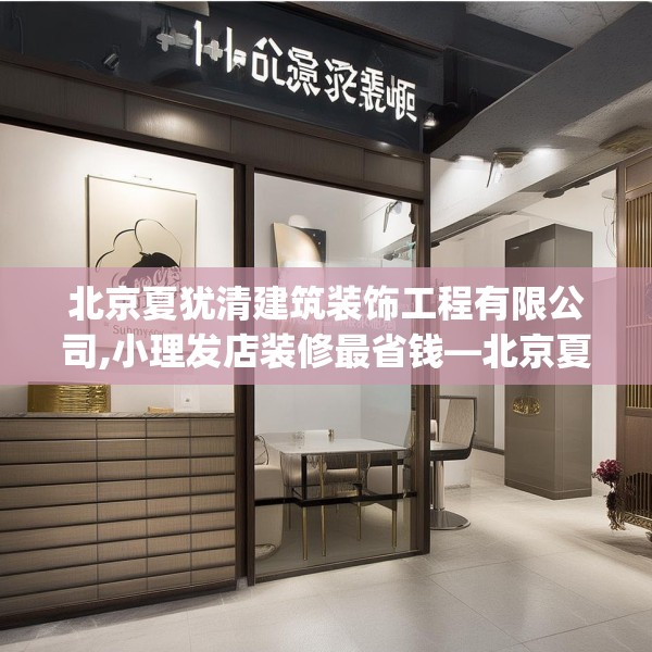 北京夏犹清建筑装饰工程有限公司,小理发店装修最省钱—北京夏犹清建筑装饰工程有限公司471.a347b348c351fgy.358uyk