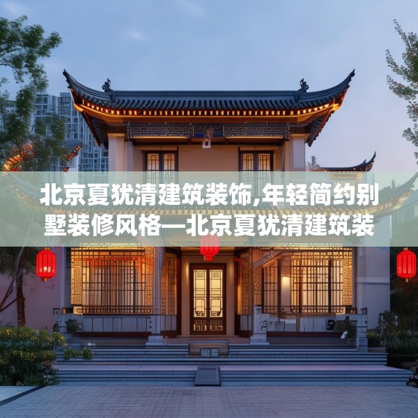 北京夏犹清建筑装饰,年轻简约别墅装修风格—北京夏犹清建筑装饰266.a142b143c146fgy.153xczxv