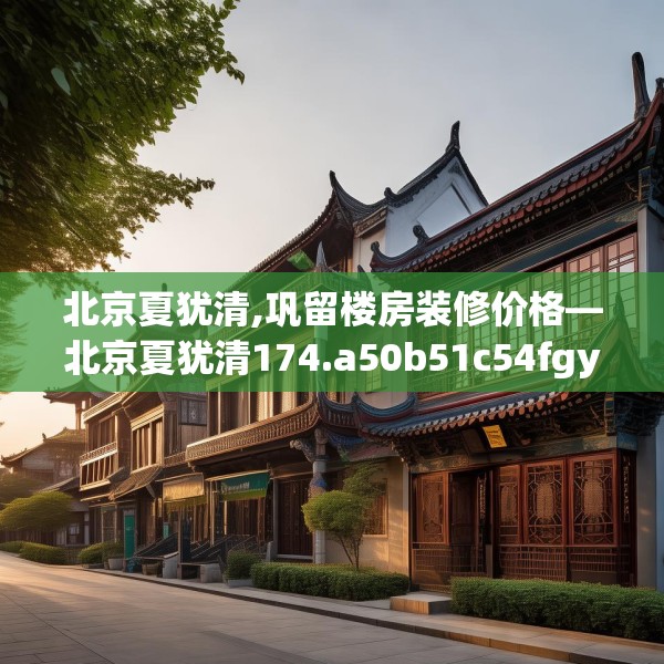 北京夏犹清,巩留楼房装修价格—北京夏犹清174.a50b51c54fgy.61lkjl