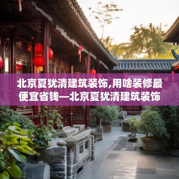 北京夏犹清建筑装饰,用啥装修最便宜省钱—北京夏犹清建筑装饰167.a43b44c47fgy.54fds