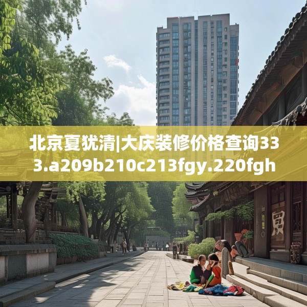 北京夏犹清|大庆装修价格查询333.a209b210c213fgy.220fghfd