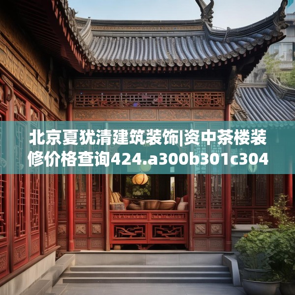 北京夏犹清建筑装饰|资中茶楼装修价格查询424.a300b301c304fgy.311sdA