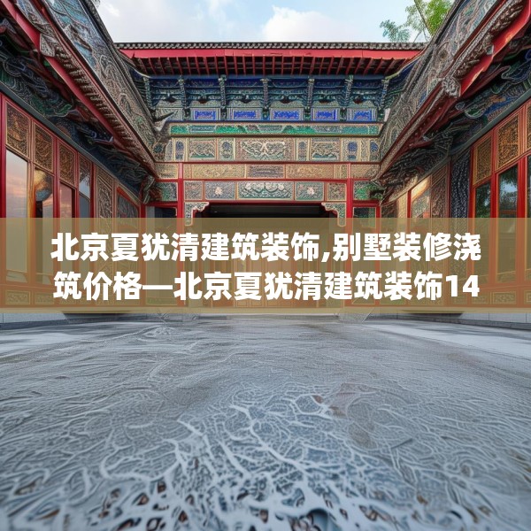 北京夏犹清建筑装饰,别墅装修浇筑价格—北京夏犹清建筑装饰144.a20b21c24fgy.31nbn