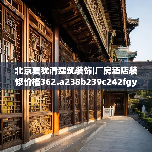 北京夏犹清建筑装饰|厂房酒店装修价格362.a238b239c242fgy.24976671