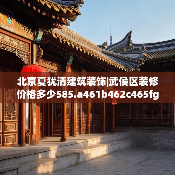 北京夏犹清建筑装饰|武侯区装修价格多少585.a461b462c465fgy.472fghfd