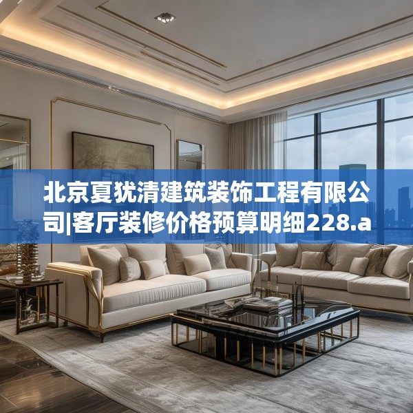 北京夏犹清建筑装饰工程有限公司|客厅装修价格预算明细228.a104b105c108fgy.115lkjl