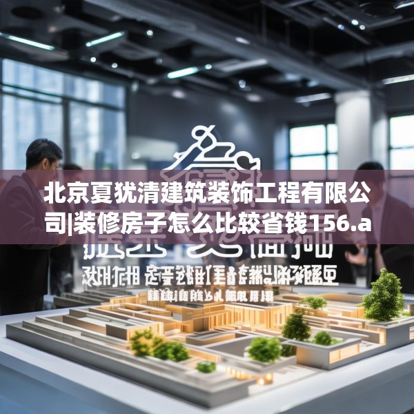 北京夏犹清建筑装饰工程有限公司|装修房子怎么比较省钱156.a32b33c36fgy.43lkjl
