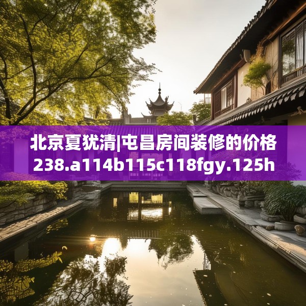 北京夏犹清|屯昌房间装修的价格238.a114b115c118fgy.125htyj
