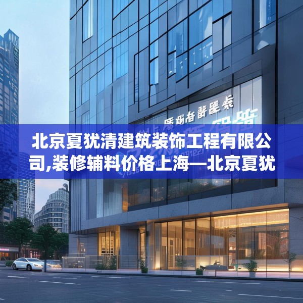 北京夏犹清建筑装饰工程有限公司,装修辅料价格上海—北京夏犹清建筑装饰工程有限公司215.a91b92c95fgy.102bnbn