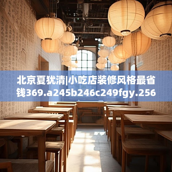 北京夏犹清|小吃店装修风格最省钱369.a245b246c249fgy.256fghfd