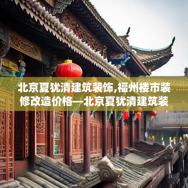 北京夏犹清建筑装饰,福州楼市装修改造价格—北京夏犹清建筑装饰363.a239b240c243fgy.250uyk