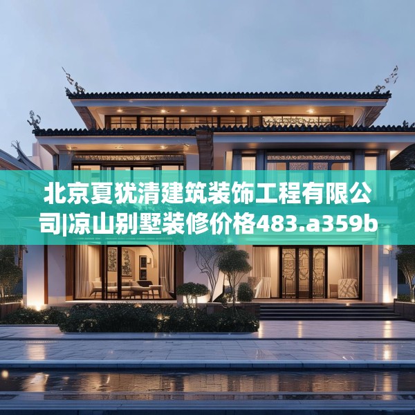 北京夏犹清建筑装饰工程有限公司|凉山别墅装修价格483.a359b360c363fgy.370fhsg