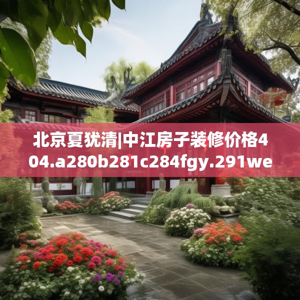北京夏犹清|中江房子装修价格404.a280b281c284fgy.291wew