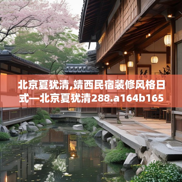 北京夏犹清,靖西民宿装修风格日式—北京夏犹清288.a164b165c168fgy.175nbn