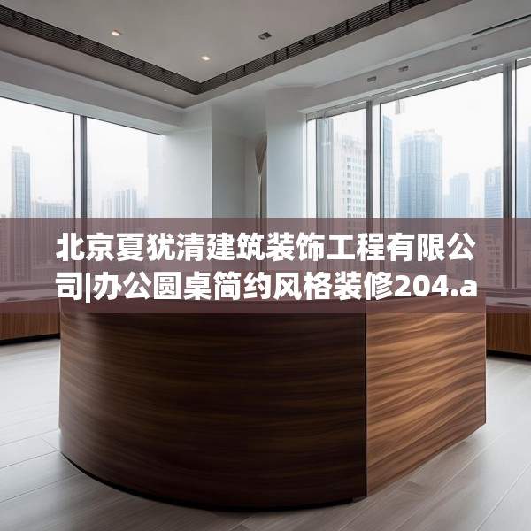 北京夏犹清建筑装饰工程有限公司|办公圆桌简约风格装修204.a80b81c84fgy.91dsfds