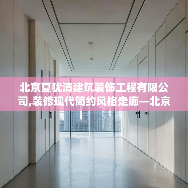 北京夏犹清建筑装饰工程有限公司,装修现代简约风格走廊—北京夏犹清建筑装饰工程有限公司162.a38b39c42fgy.49nbn