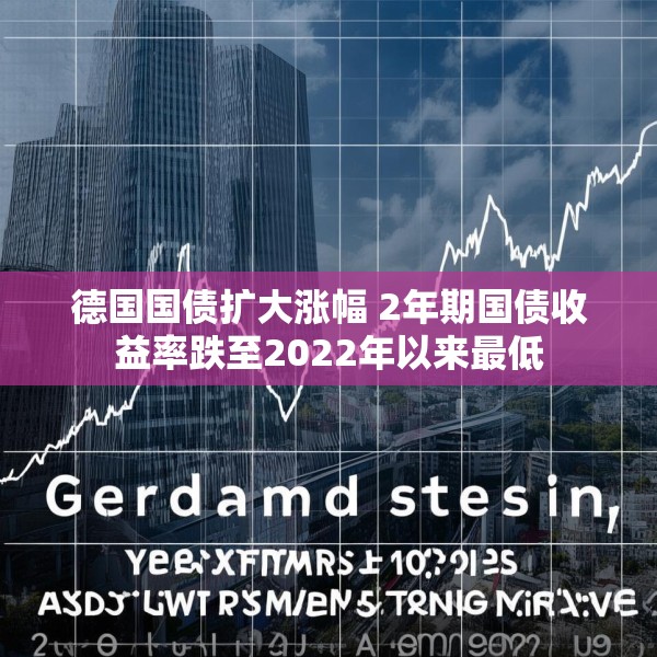 德国国债扩大涨幅 2年期国债收益率跌至2022年以来最低