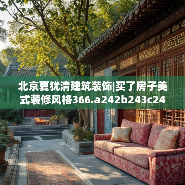 北京夏犹清建筑装饰|买了房子美式装修风格366.a242b243c246fgy.253dsfds