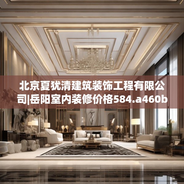北京夏犹清建筑装饰工程有限公司|岳阳室内装修价格584.a460b461c464fgy.471wew