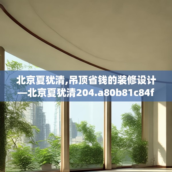 北京夏犹清,吊顶省钱的装修设计—北京夏犹清204.a80b81c84fgy.91dsfds
