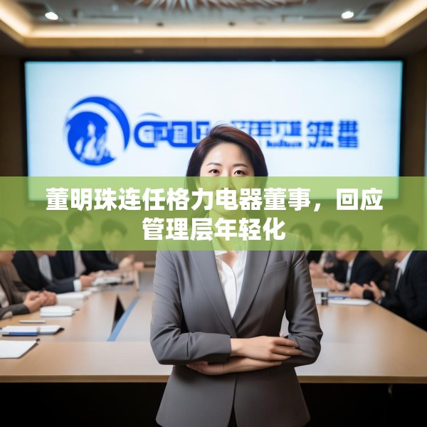 董明珠连任格力电器董事，回应管理层年轻化