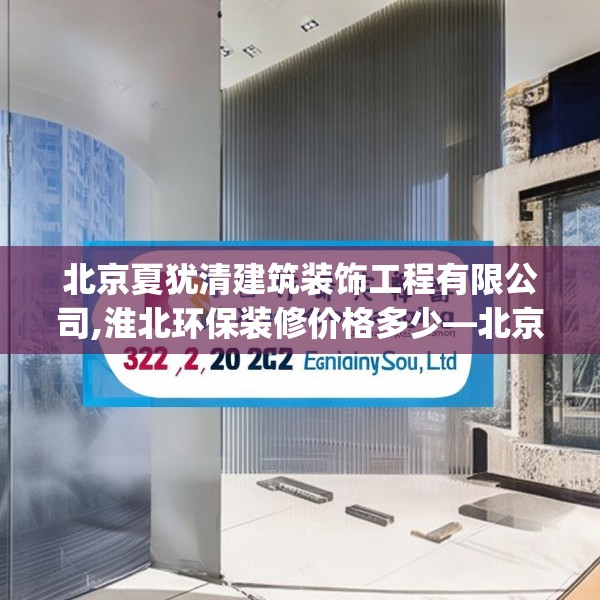 北京夏犹清建筑装饰工程有限公司,淮北环保装修价格多少—北京夏犹清建筑装饰工程有限公司325.a201b202c205fgy.212jhhj