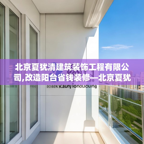 北京夏犹清建筑装饰工程有限公司,改造阳台省钱装修—北京夏犹清建筑装饰工程有限公司130.a6b7c10fgy.17htyj