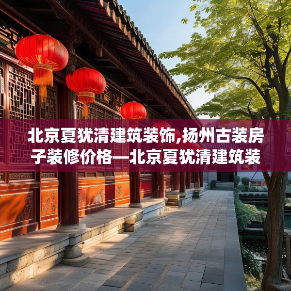 北京夏犹清建筑装饰,扬州古装房子装修价格—北京夏犹清建筑装饰583.a459b460c463fgy.470fdsfds